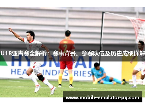 U18亚青赛全解析:赛事背景、参赛队伍及历史成绩详解 U18亚青赛全解析:赛事背景、参赛队伍及历史成绩详解