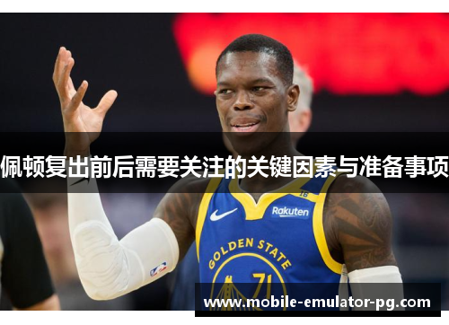 佩顿复出前后需要关注的关键因素与准备事项