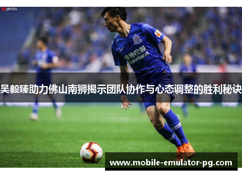 吴毅臻助力佛山南狮揭示团队协作与心态调整的胜利秘诀