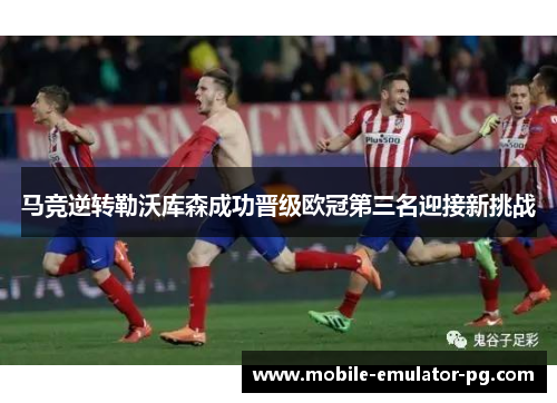 马竞逆转勒沃库森成功晋级欧冠第三名迎接新挑战