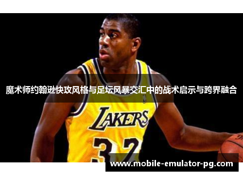 魔术师约翰逊快攻风格与足坛风暴交汇中的战术启示与跨界融合