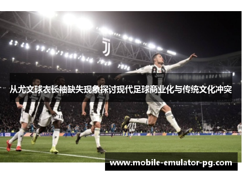 从尤文球衣长袖缺失现象探讨现代足球商业化与传统文化冲突