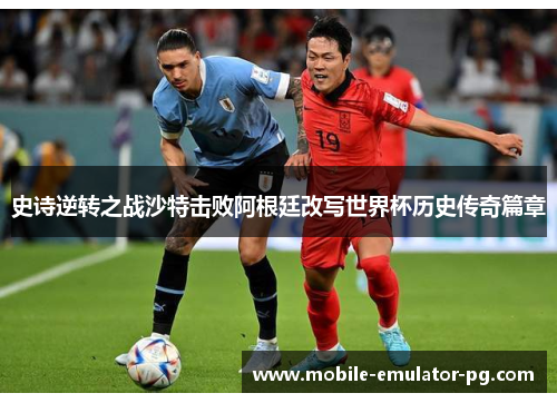 史诗逆转之战沙特击败阿根廷改写世界杯历史传奇篇章