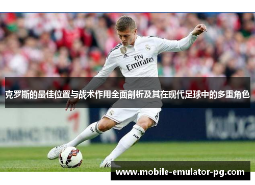 克罗斯的最佳位置与战术作用全面剖析及其在现代足球中的多重角色