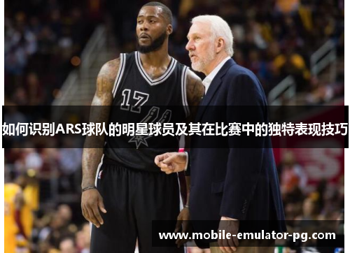 如何识别ARS球队的明星球员及其在比赛中的独特表现技巧 如何识别ARS球队的明星球员及其在比赛中的独特表现技巧