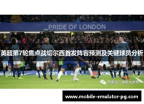 英超第7轮焦点战切尔西首发阵容预测及关键球员分析 英超第7轮焦点战切尔西首发阵容预测及关键球员分析