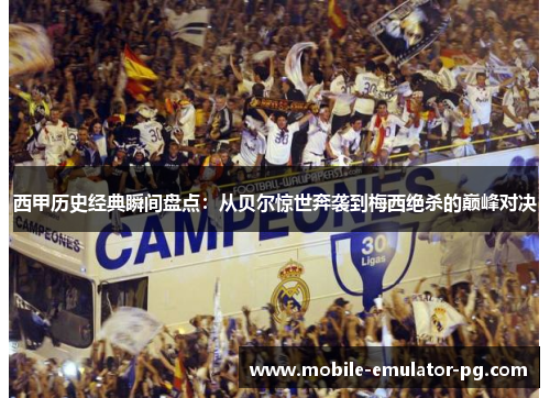 西甲历史经典瞬间盘点：从贝尔惊世奔袭到梅西绝杀的巅峰对决