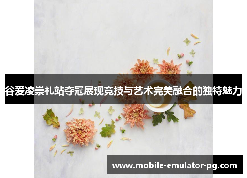 谷爱凌崇礼站夺冠展现竞技与艺术完美融合的独特魅力