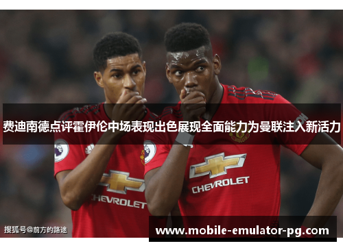 费迪南德点评霍伊伦中场表现出色展现全面能力为曼联注入新活力