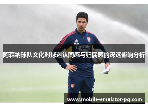 阿森纳球队文化对球迷认同感与归属感的深远影响分析