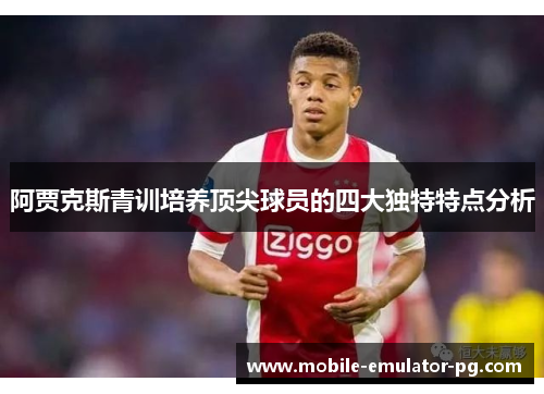 阿贾克斯青训培养顶尖球员的四大独特特点分析 阿贾克斯青训培养顶尖球员的四大独特特点分析