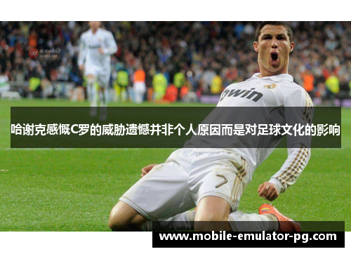 哈谢克感慨C罗的威胁遗憾并非个人原因而是对足球文化的影响 哈谢克感慨C罗的威胁遗憾并非个人原因而是对足球文化的影响