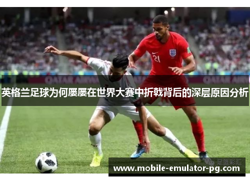 英格兰足球为何屡屡在世界大赛中折戟背后的深层原因分析