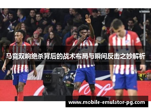 马竞双响绝杀背后的战术布局与瞬间反击之妙解析 马竞双响绝杀背后的战术布局与瞬间反击之妙解析