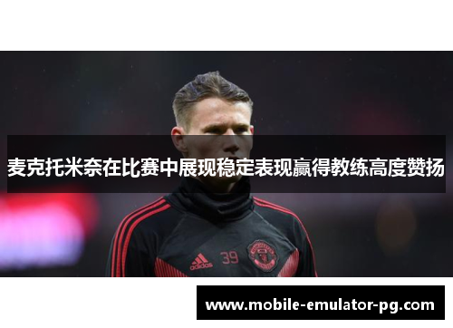麦克托米奈在比赛中展现稳定表现赢得教练高度赞扬 麦克托米奈在比赛中展现稳定表现赢得教练高度赞扬