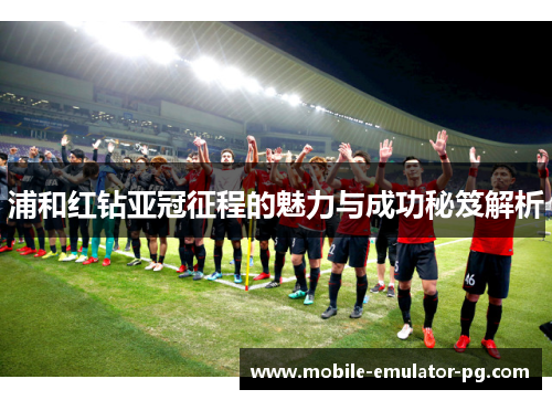 浦和红钻亚冠征程的魅力与成功秘笈解析 浦和红钻亚冠征程的魅力与成功秘笈解析