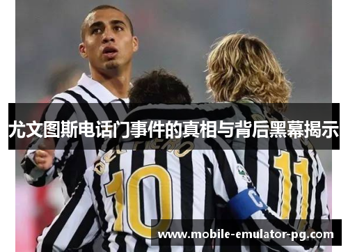 尤文图斯电话门事件的真相与背后黑幕揭示