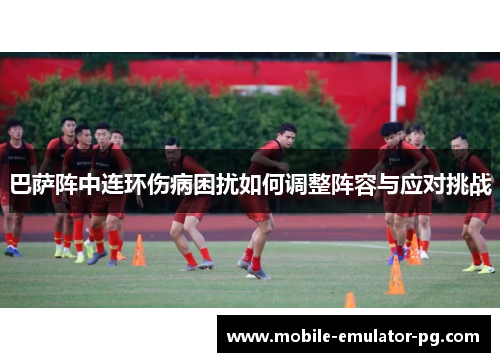 巴萨阵中连环伤病困扰如何调整阵容与应对挑战 巴萨阵中连环伤病困扰如何调整阵容与应对挑战
