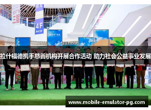 拉什福德携手慈善机构开展合作活动 助力社会公益事业发展 拉什福德携手慈善机构开展合作活动 助力社会公益事业发展