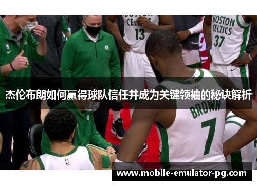 杰伦布朗如何赢得球队信任并成为关键领袖的秘诀解析