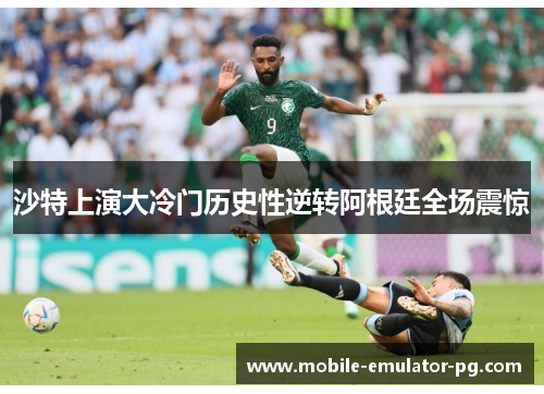 沙特上演大冷门历史性逆转阿根廷全场震惊