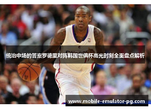 统治中场的答案罗德里对阵韩国世俱杯高光时刻全面盘点解析