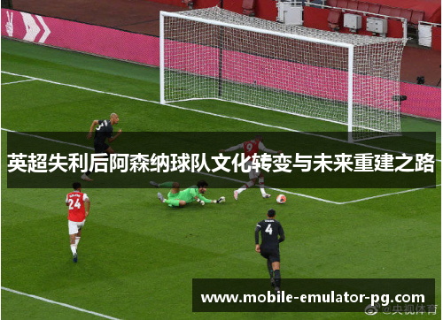 英超失利后阿森纳球队文化转变与未来重建之路