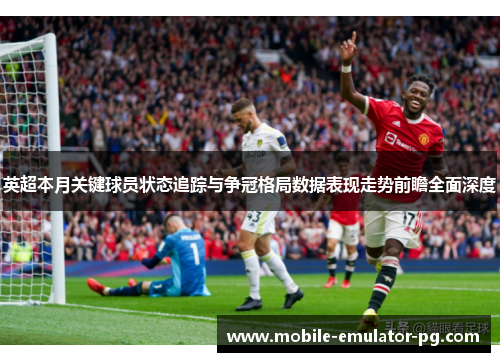 英超本月关键球员状态追踪与争冠格局数据表现走势前瞻全面深度