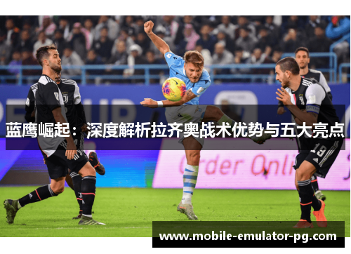 蓝鹰崛起：深度解析拉齐奥战术优势与五大亮点