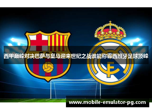 西甲巅峰对决巴萨与皇马迎来世纪之战谁能称霸西班牙足球顶峰
