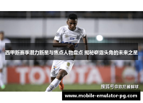 西甲新赛季潜力新星与焦点人物盘点 揭秘崭露头角的未来之星