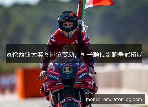 瓦伦西亚大奖赛排位变动，种子顺位影响争冠格局