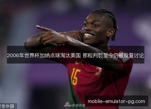 2006年世界杯加纳点球淘汰美国 那粒判罚至今仍被反复讨论