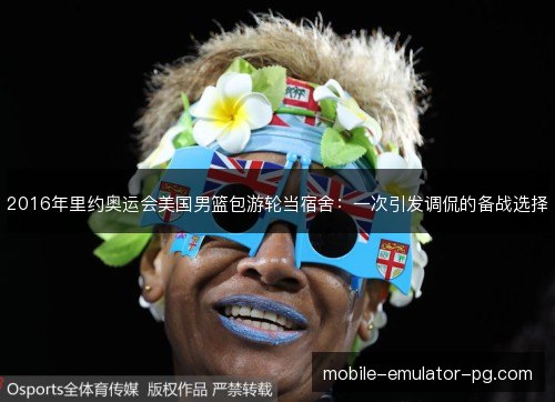 2016年里约奥运会美国男篮包游轮当宿舍：一次引发调侃的备战选择